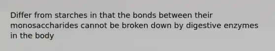 Differ from starches in that the bonds between their monosaccharides cannot be broken down by digestive enzymes in the body