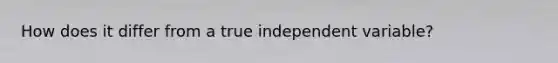 How does it differ from a true independent variable?