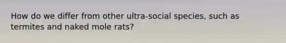 How do we differ from other ultra-social species, such as termites and naked mole rats?