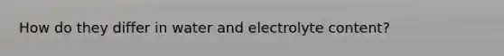 How do they differ in water and electrolyte content?