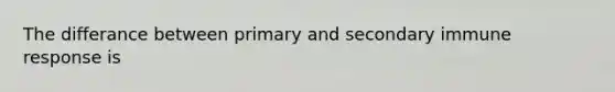 The differance between primary and secondary immune response is