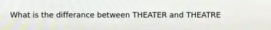 What is the differance between THEATER and THEATRE