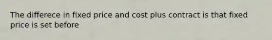 The differece in fixed price and cost plus contract is that fixed price is set before