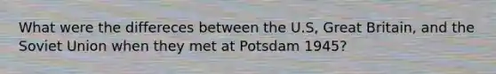 What were the differeces between the U.S, Great Britain, and the Soviet Union when they met at Potsdam 1945?