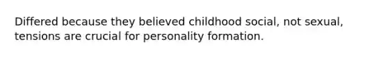 Differed because they believed childhood social, not sexual, tensions are crucial for personality formation.