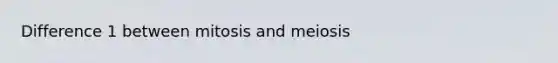 Difference 1 between mitosis and meiosis