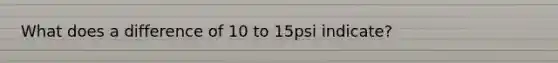 What does a difference of 10 to 15psi indicate?