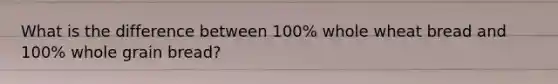 What is the difference between 100% whole wheat bread and 100% whole grain bread?