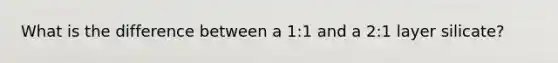 What is the difference between a 1:1 and a 2:1 layer silicate?