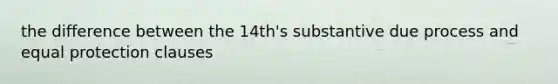 the difference between the 14th's substantive due process and equal protection clauses