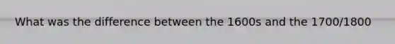 What was the difference between the 1600s and the 1700/1800