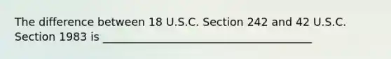 The difference between 18 U.S.C. Section 242 and 42 U.S.C. Section 1983 is ______________________________________