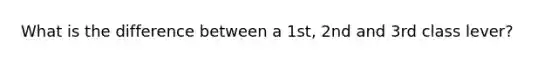 What is the difference between a 1st, 2nd and 3rd class lever?