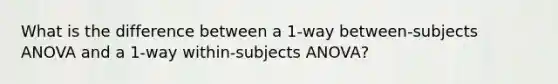 What is the difference between a 1-way between-subjects ANOVA and a 1-way within-subjects ANOVA?