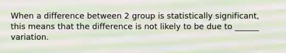 When a difference between 2 group is statistically significant, this means that the difference is not likely to be due to ______ variation.