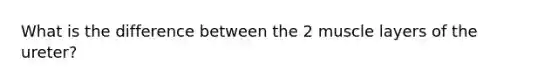 What is the difference between the 2 muscle layers of the ureter?