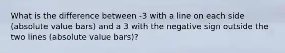 What is the difference between -3 with a line on each side (<a href='https://www.questionai.com/knowledge/kbbTh4ZPeb-absolute-value' class='anchor-knowledge'>absolute value</a> bars) and a 3 with the negative sign outside the two lines (absolute value bars)?