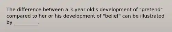 The difference between a 3-year-old's development of "pretend" compared to her or his development of "belief" can be illustrated by __________.