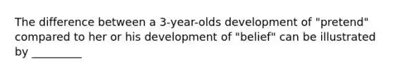 The difference between a 3-year-olds development of "pretend" compared to her or his development of "belief" can be illustrated by _________