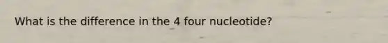 What is the difference in the 4 four nucleotide?