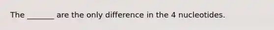 The _______ are the only difference in the 4 nucleotides.