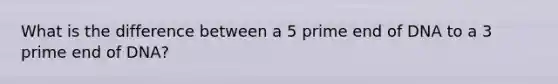 What is the difference between a 5 prime end of DNA to a 3 prime end of DNA?