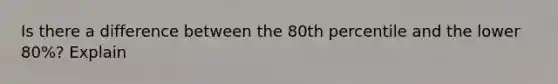 Is there a difference between the 80th percentile and the lower 80%? Explain