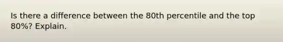 Is there a difference between the 80th percentile and the top 80%? Explain.