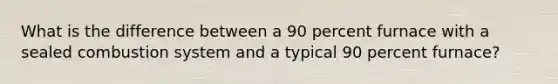 What is the difference between a 90 percent furnace with a sealed combustion system and a typical 90 percent furnace?