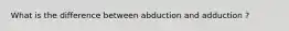 What is the difference between abduction and adduction ?