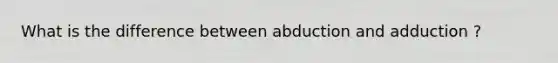 What is the difference between abduction and adduction ?