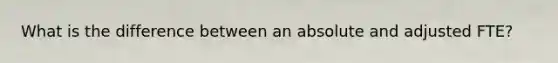 What is the difference between an absolute and adjusted FTE?