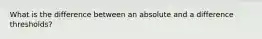 What is the difference between an absolute and a difference thresholds?