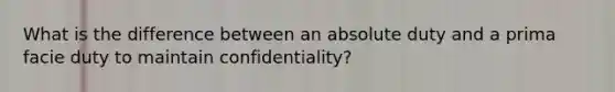 What is the difference between an absolute duty and a prima facie duty to maintain confidentiality?