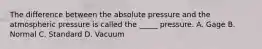 The difference between the absolute pressure and the atmospheric pressure is called the _____ pressure. A. Gage B. Normal C. Standard D. Vacuum