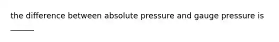 the difference between absolute pressure and gauge pressure is ______