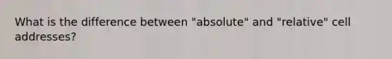 What is the difference between "absolute" and "relative" cell addresses?