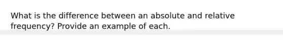 What is the difference between an absolute and relative frequency? Provide an example of each.