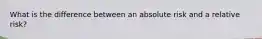 What is the difference between an absolute risk and a relative risk?