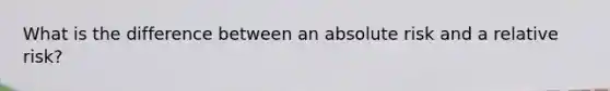 What is the difference between an absolute risk and a relative risk?