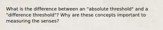 What is the difference between an "absolute threshold" and a "difference threshold"? Why are these concepts important to measuring the senses?