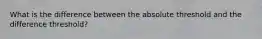 What is the difference between the absolute threshold and the difference threshold?