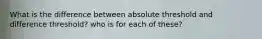 What is the difference between absolute threshold and difference threshold? who is for each of these?