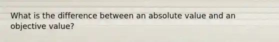 What is the difference between an absolute value and an objective value?