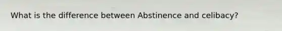 What is the difference between Abstinence and celibacy?