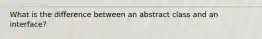 What is the difference between an abstract class and an interface?