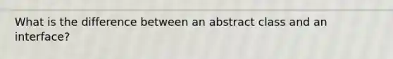 What is the difference between an abstract class and an interface?