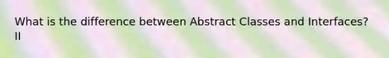 What is the difference between Abstract Classes and Interfaces? II