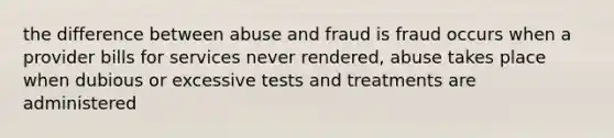 the difference between abuse and fraud is fraud occurs when a provider bills for services never rendered, abuse takes place when dubious or excessive tests and treatments are administered