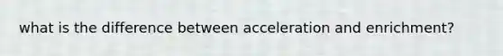 what is the difference between acceleration and enrichment?